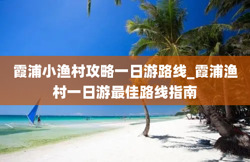 霞浦小渔村攻略一日游路线_霞浦渔村一日游最佳路线指南