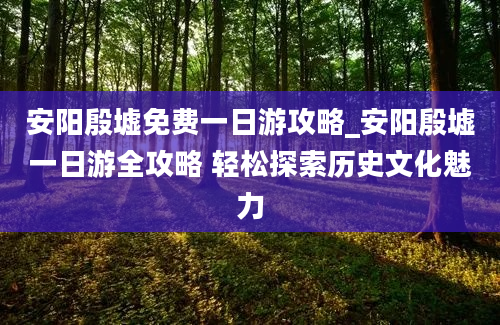 安阳殷墟免费一日游攻略_安阳殷墟一日游全攻略 轻松探索历史文化魅力