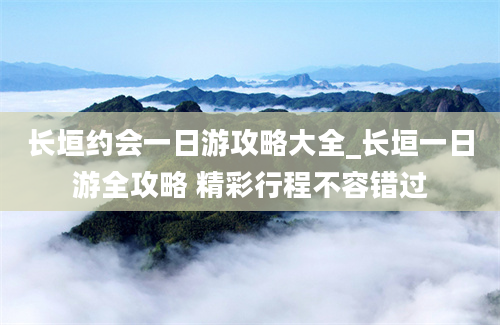 长垣约会一日游攻略大全_长垣一日游全攻略 精彩行程不容错过