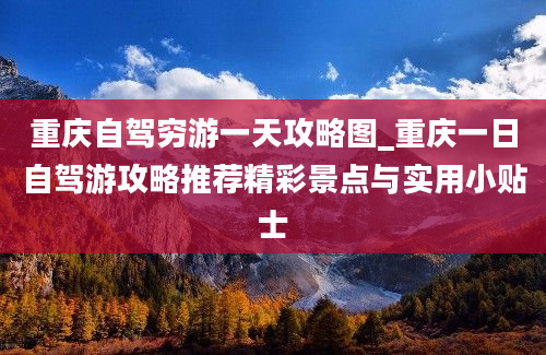 重庆自驾穷游一天攻略图_重庆一日自驾游攻略推荐精彩景点与实用小贴士