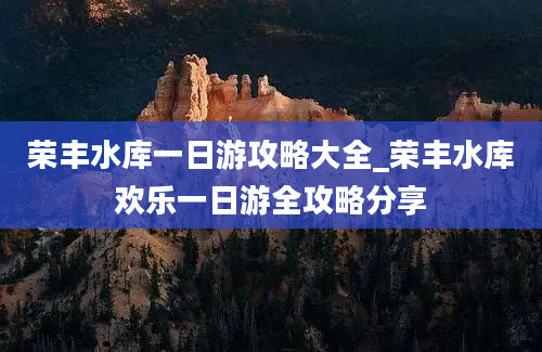 荣丰水库一日游攻略大全_荣丰水库欢乐一日游全攻略分享