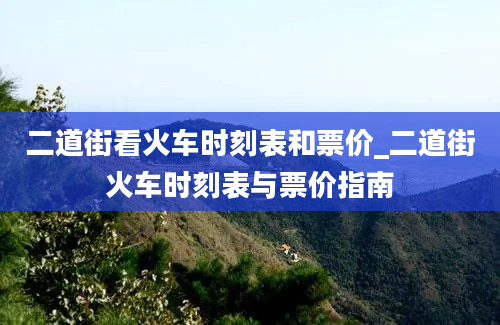 二道街看火车时刻表和票价_二道街火车时刻表与票价指南