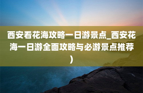 西安看花海攻略一日游景点_西安花海一日游全面攻略与必游景点推荐)