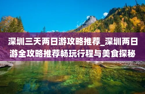 深圳三天两日游攻略推荐_深圳两日游全攻略推荐畅玩行程与美食探秘