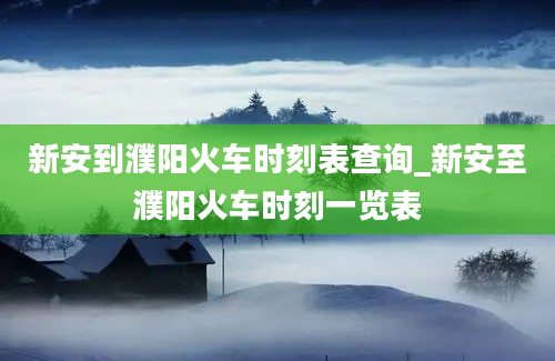 新安到濮阳火车时刻表查询_新安至濮阳火车时刻一览表