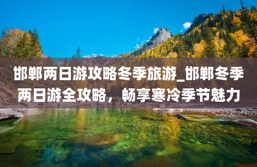 邯郸两日游攻略冬季旅游_邯郸冬季两日游全攻略，畅享寒冷季节魅力