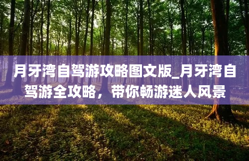 月牙湾自驾游攻略图文版_月牙湾自驾游全攻略，带你畅游迷人风景