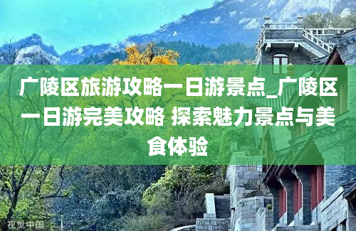 广陵区旅游攻略一日游景点_广陵区一日游完美攻略 探索魅力景点与美食体验