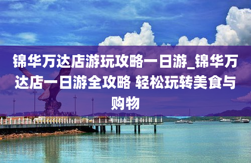 锦华万达店游玩攻略一日游_锦华万达店一日游全攻略 轻松玩转美食与购物