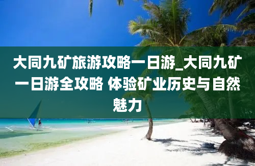 大同九矿旅游攻略一日游_大同九矿一日游全攻略 体验矿业历史与自然魅力