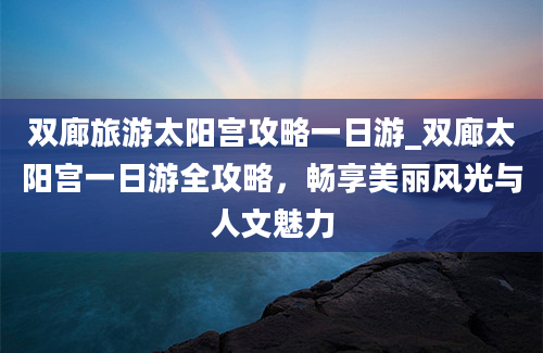 双廊旅游太阳宫攻略一日游_双廊太阳宫一日游全攻略，畅享美丽风光与人文魅力