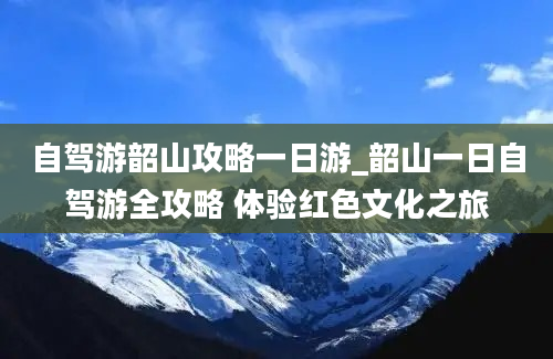 自驾游韶山攻略一日游_韶山一日自驾游全攻略 体验红色文化之旅