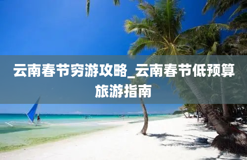 云南春节穷游攻略_云南春节低预算旅游指南