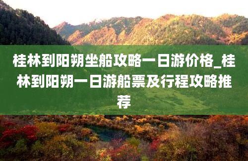 桂林到阳朔坐船攻略一日游价格_桂林到阳朔一日游船票及行程攻略推荐