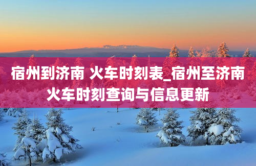 宿州到济南 火车时刻表_宿州至济南火车时刻查询与信息更新