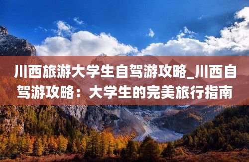 川西旅游大学生自驾游攻略_川西自驾游攻略：大学生的完美旅行指南