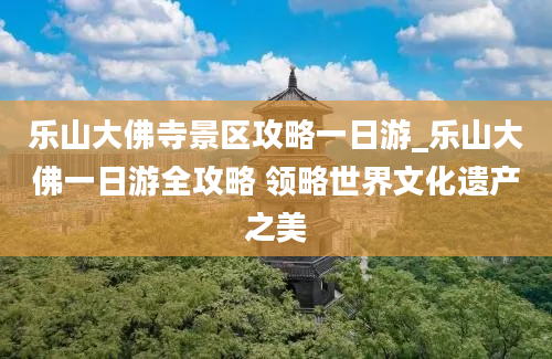 乐山大佛寺景区攻略一日游_乐山大佛一日游全攻略 领略世界文化遗产之美