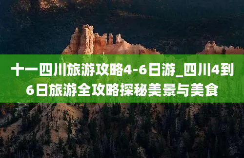 十一四川旅游攻略4-6日游_四川4到6日旅游全攻略探秘美景与美食