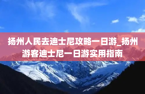 扬州人民去迪士尼攻略一日游_扬州游客迪士尼一日游实用指南