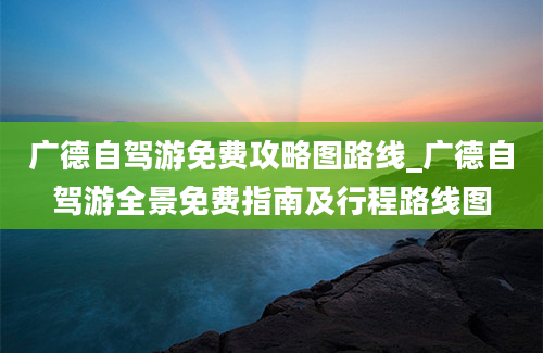 广德自驾游免费攻略图路线_广德自驾游全景免费指南及行程路线图