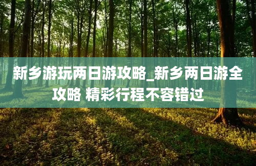 新乡游玩两日游攻略_新乡两日游全攻略 精彩行程不容错过