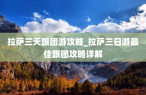 拉萨三天跟团游攻略_拉萨三日游最佳跟团攻略详解