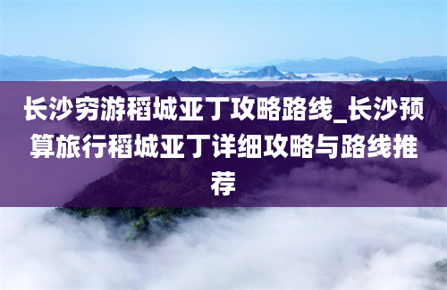 长沙穷游稻城亚丁攻略路线_长沙预算旅行稻城亚丁详细攻略与路线推荐