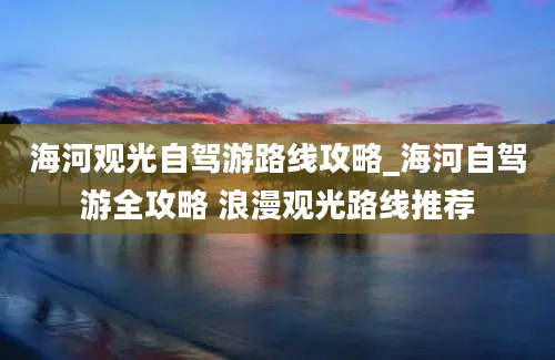 海河观光自驾游路线攻略_海河自驾游全攻略 浪漫观光路线推荐