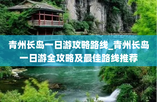 青州长岛一日游攻略路线_青州长岛一日游全攻略及最佳路线推荐