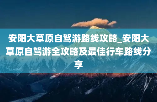 安阳大草原自驾游路线攻略_安阳大草原自驾游全攻略及最佳行车路线分享