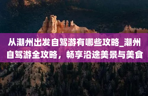 从潮州出发自驾游有哪些攻略_潮州自驾游全攻略，畅享沿途美景与美食