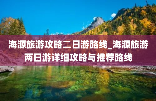 海源旅游攻略二日游路线_海源旅游两日游详细攻略与推荐路线