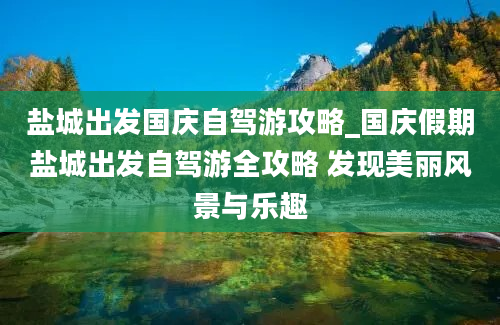 盐城出发国庆自驾游攻略_国庆假期盐城出发自驾游全攻略 发现美丽风景与乐趣