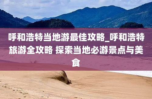 呼和浩特当地游最佳攻略_呼和浩特旅游全攻略 探索当地必游景点与美食