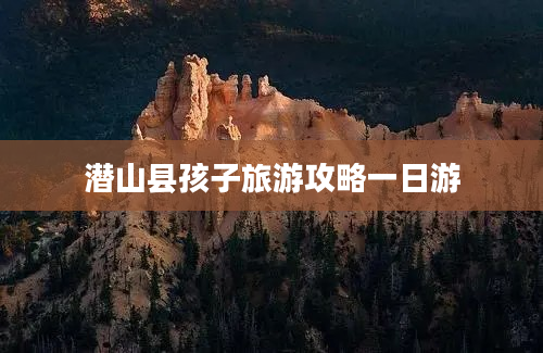 潜山县孩子旅游攻略一日游