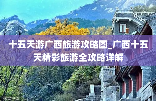 十五天游广西旅游攻略图_广西十五天精彩旅游全攻略详解