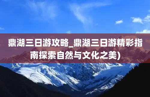 鼎湖三日游攻略_鼎湖三日游精彩指南探索自然与文化之美)