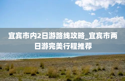 宜宾市内2日游路线攻略_宜宾市两日游完美行程推荐