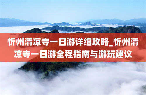 忻州清凉寺一日游详细攻略_忻州清凉寺一日游全程指南与游玩建议