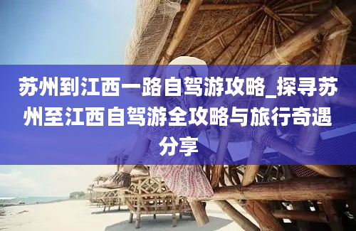 苏州到江西一路自驾游攻略_探寻苏州至江西自驾游全攻略与旅行奇遇分享