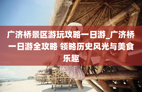 广济桥景区游玩攻略一日游_广济桥一日游全攻略 领略历史风光与美食乐趣