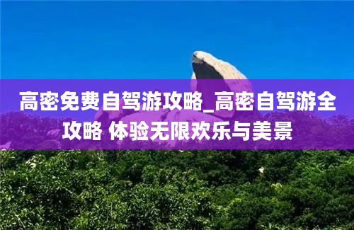 高密免费自驾游攻略_高密自驾游全攻略 体验无限欢乐与美景