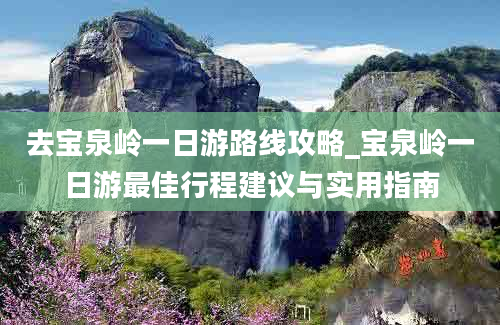 去宝泉岭一日游路线攻略_宝泉岭一日游最佳行程建议与实用指南