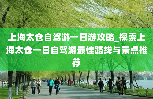 上海太仓自驾游一日游攻略_探索上海太仓一日自驾游最佳路线与景点推荐