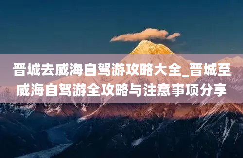 晋城去威海自驾游攻略大全_晋城至威海自驾游全攻略与注意事项分享