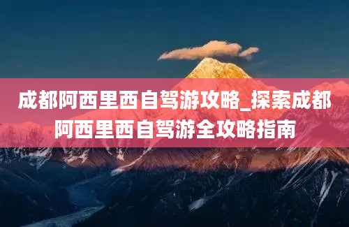 成都阿西里西自驾游攻略_探索成都阿西里西自驾游全攻略指南