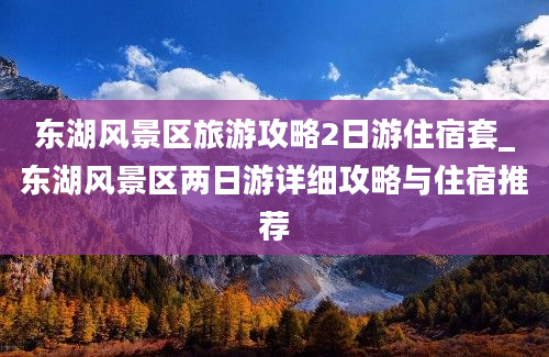 东湖风景区旅游攻略2日游住宿套_东湖风景区两日游详细攻略与住宿推荐