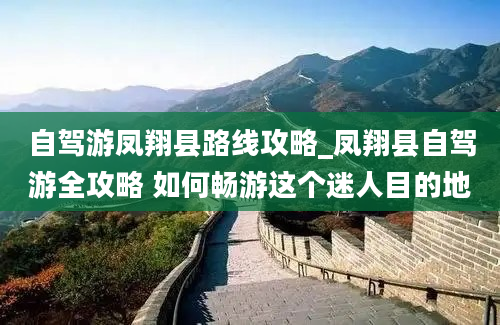 自驾游凤翔县路线攻略_凤翔县自驾游全攻略 如何畅游这个迷人目的地