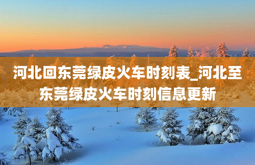 河北回东莞绿皮火车时刻表_河北至东莞绿皮火车时刻信息更新