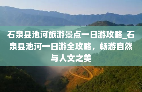 石泉县池河旅游景点一日游攻略_石泉县池河一日游全攻略，畅游自然与人文之美